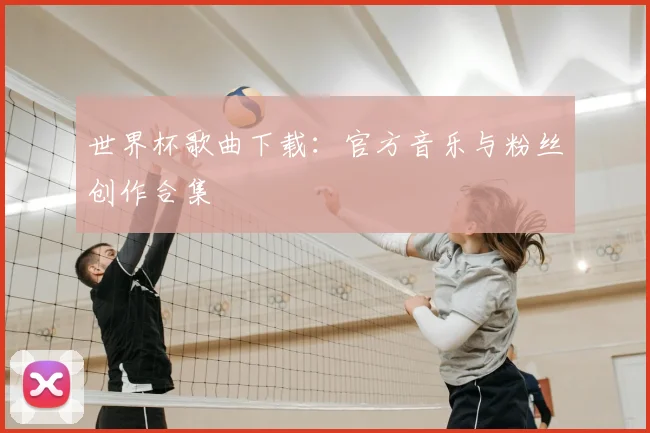 世界杯歌曲下载：官方音乐与粉丝创作合集
