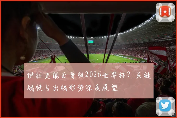 伊拉克能否晋级2026世界杯?关键战役与出线形势深度展望