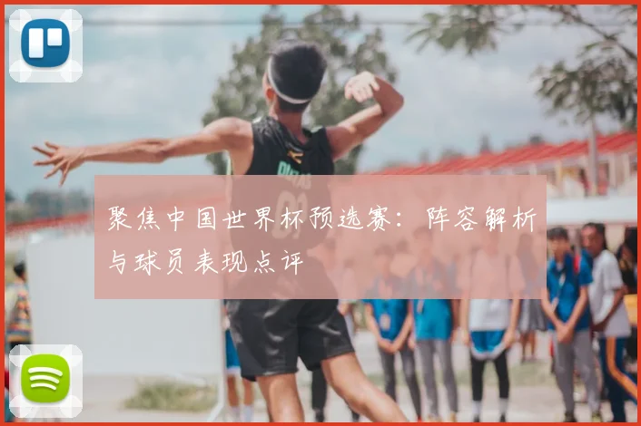 聚焦中国世界杯预选赛：阵容解析与球员表现点评