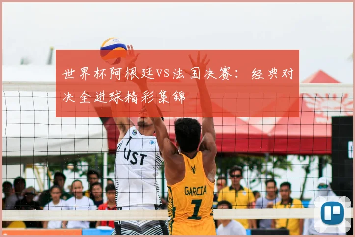世界杯阿根廷vs法国决赛：经典对决全进球精彩集锦