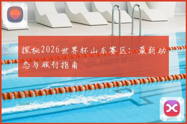 探秘2026世界杯山东赛区：最新动态与旅行指南