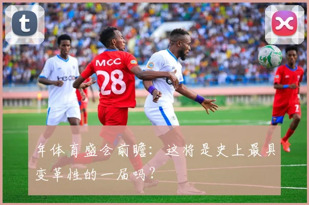 年体育盛会前瞻：这将是史上最具变革性的一届吗？