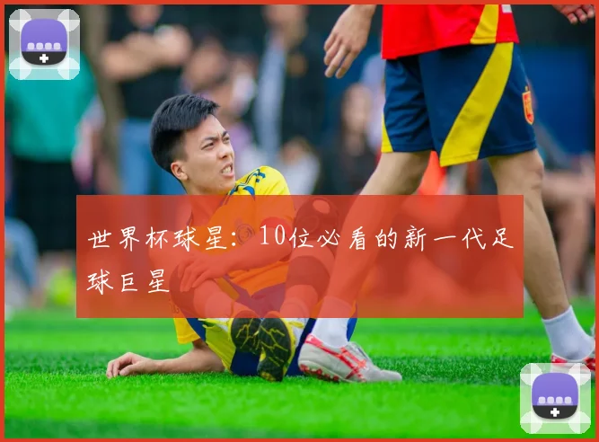 世界杯球星：10位必看的新一代足球巨星