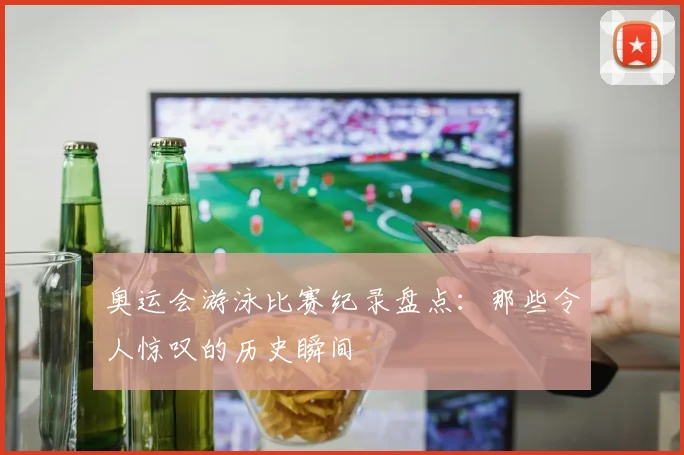 奥运会游泳比赛纪录盘点：那些令人惊叹的历史瞬间