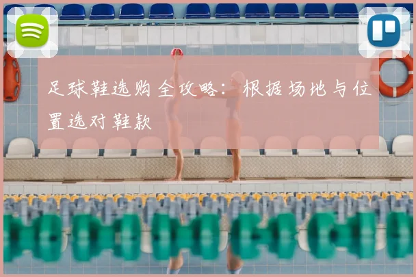 足球鞋选购全攻略：根据场地与位置选对鞋款