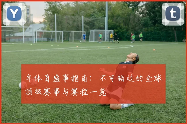 年体育盛事指南：不可错过的全球顶级赛事与赛程一览