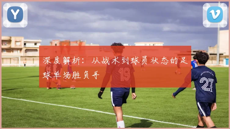 深度解析：从战术到球员状态的足球单场胜负手