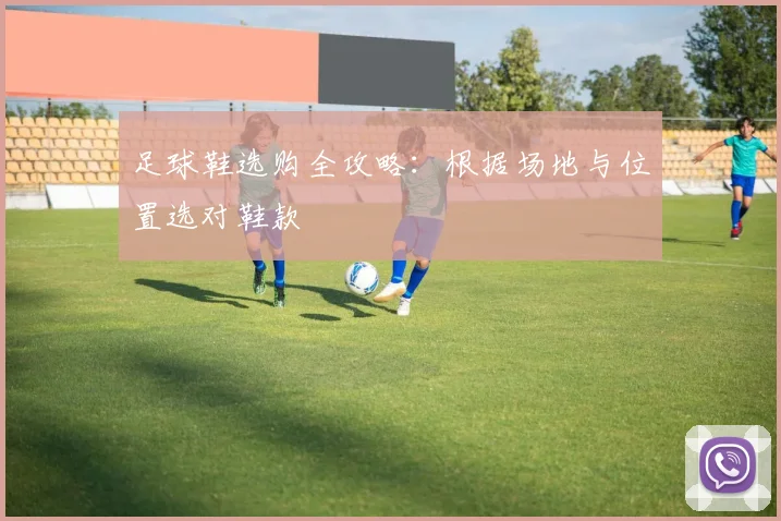 足球鞋选购全攻略：根据场地与位置选对鞋款