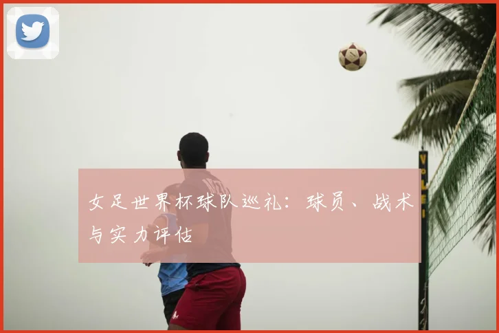 女足世界杯球队巡礼：球员、战术与实力评估