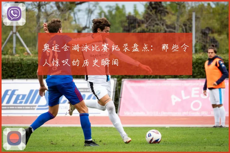奥运会游泳比赛纪录盘点：那些令人惊叹的历史瞬间