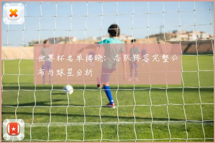 世界杯名单揭晓：各队阵容完整公布与球星分析