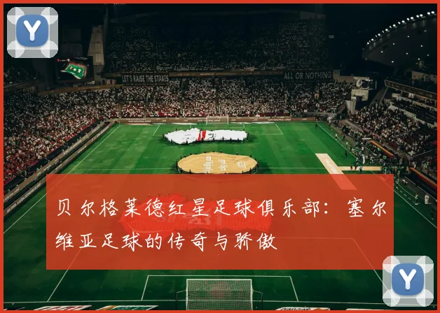 贝尔格莱德红星足球俱乐部：塞尔维亚足球的传奇与骄傲