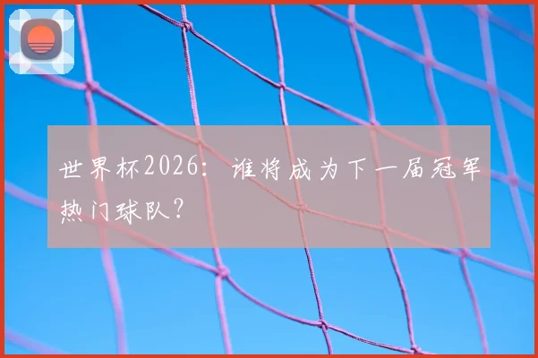 世界杯2026：谁将成为下一届冠军热门球队？