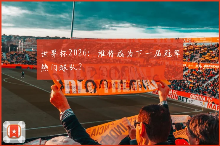 世界杯2026：谁将成为下一届冠军热门球队？